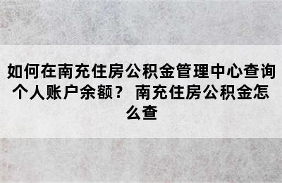 如何在南充住房公积金管理中心查询个人账户余额？ 南充住房公积金怎么查